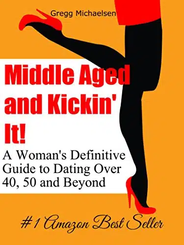 Middle Aged and Kickin' It! A Womanâs Definitive Guide to Dating Over , and Beyond (Relationship and Dating Advice for Women Book )