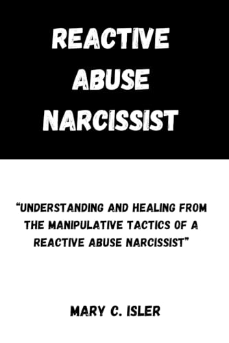 Reactive Abuse Narcissist Understanding and Healing from the Manipulative Tactics of a Reactive Abuse Narcissist