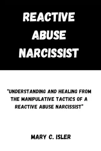 Reactive Abuse Narcissist Understanding and Healing from the Manipulative Tactics of a Reactive Abuse Narcissist